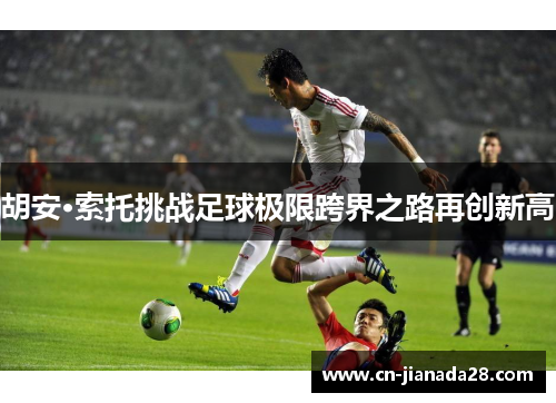 胡安·索托挑战足球极限跨界之路再创新高