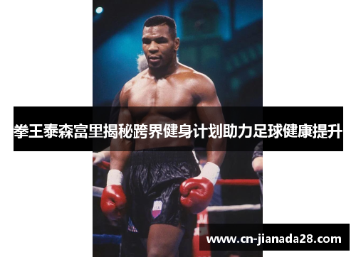 拳王泰森富里揭秘跨界健身计划助力足球健康提升