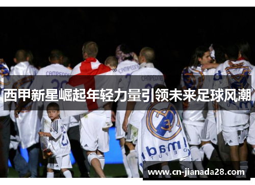 西甲新星崛起年轻力量引领未来足球风潮