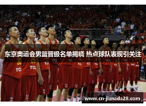 东京奥运会男篮晋级名单揭晓 热点球队表现引关注