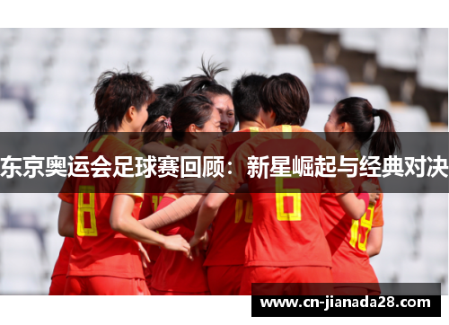东京奥运会足球赛回顾：新星崛起与经典对决