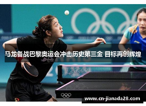 马龙备战巴黎奥运会冲击历史第三金 目标再创辉煌